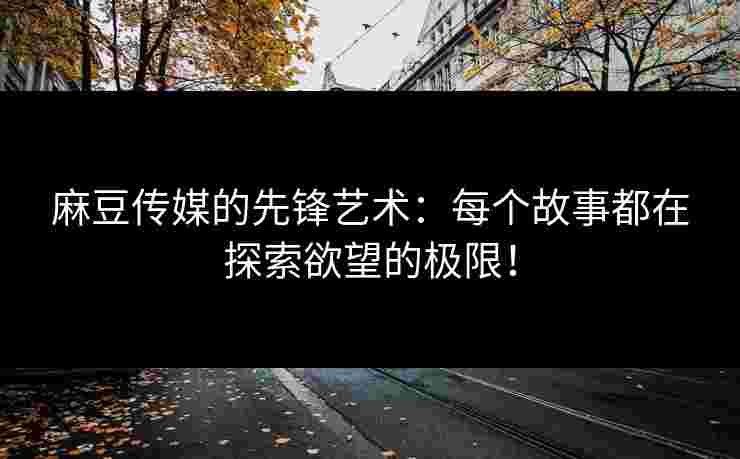 麻豆传媒的先锋艺术：每个故事都在探索欲望的极限！