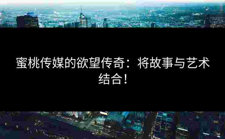 蜜桃传媒的欲望传奇：将故事与艺术结合！