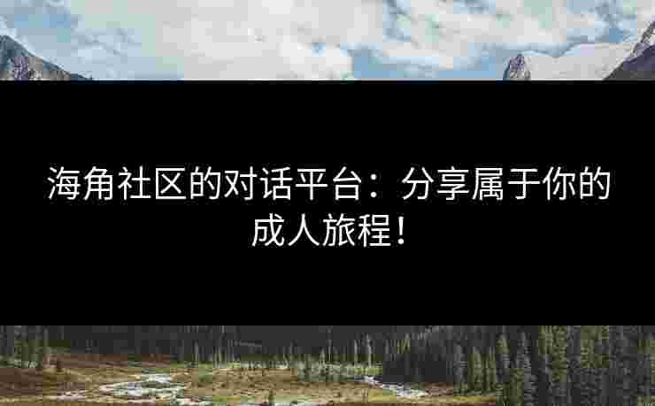 海角社区的对话平台：分享属于你的成人旅程！
