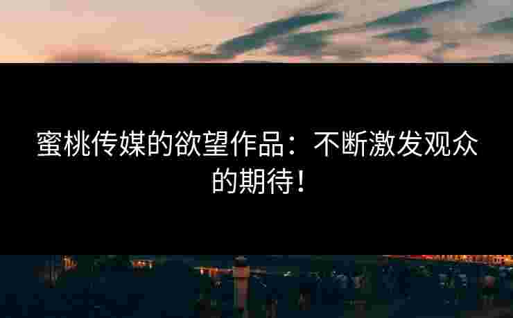 蜜桃传媒的欲望作品：不断激发观众的期待！