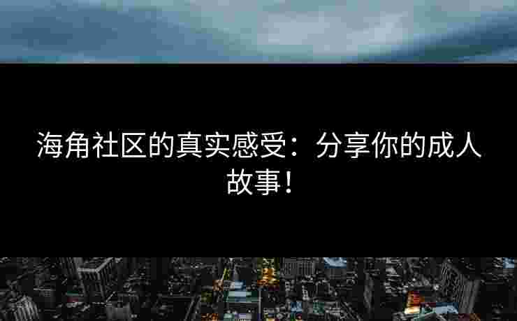 海角社区的真实感受：分享你的成人故事！