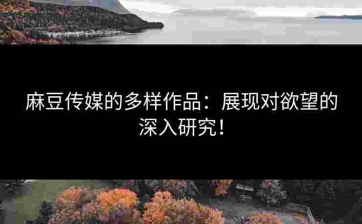麻豆传媒的多样作品：展现对欲望的深入研究！
