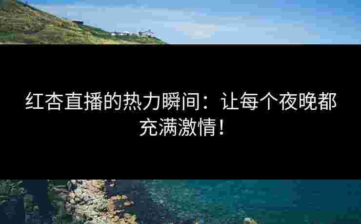 红杏直播的热力瞬间：让每个夜晚都充满激情！