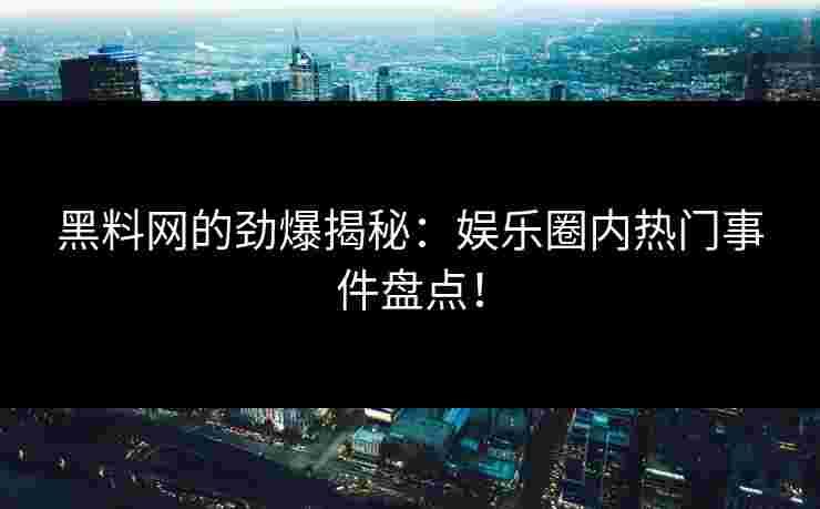 黑料网的劲爆揭秘：娱乐圈内热门事件盘点！