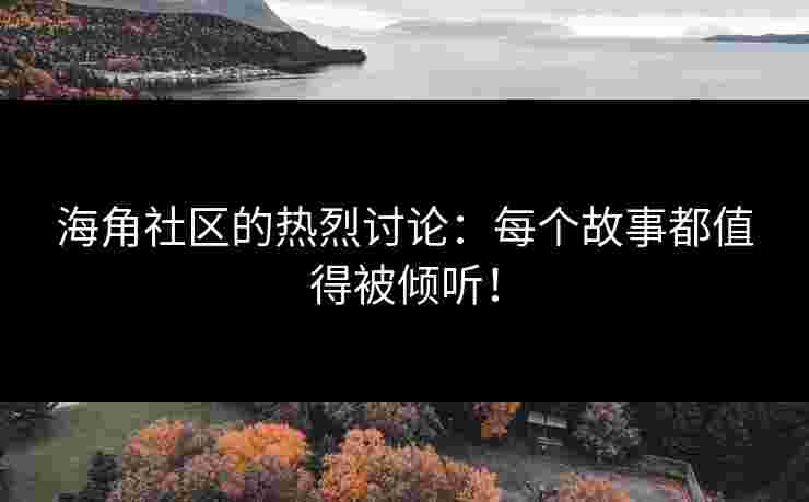 海角社区的热烈讨论：每个故事都值得被倾听！