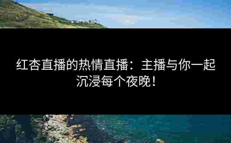 红杏直播的热情直播：主播与你一起沉浸每个夜晚！