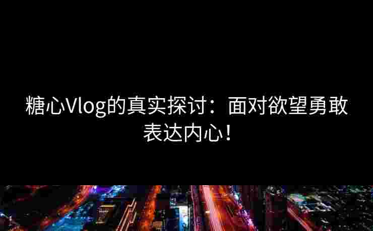 糖心Vlog的真实探讨：面对欲望勇敢表达内心！