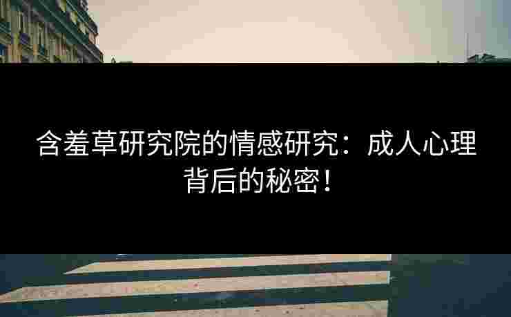 含羞草研究院的情感研究：成人心理背后的秘密！