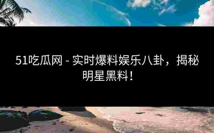 51吃瓜网 - 实时爆料娱乐八卦，揭秘明星黑料！
