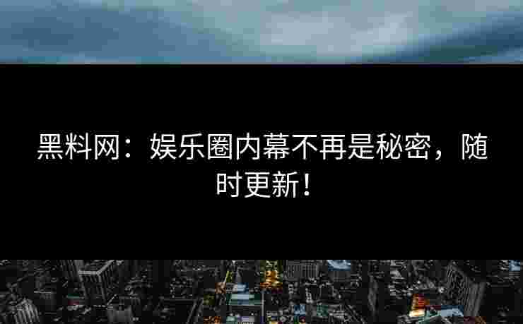 黑料网：娱乐圈内幕不再是秘密，随时更新！