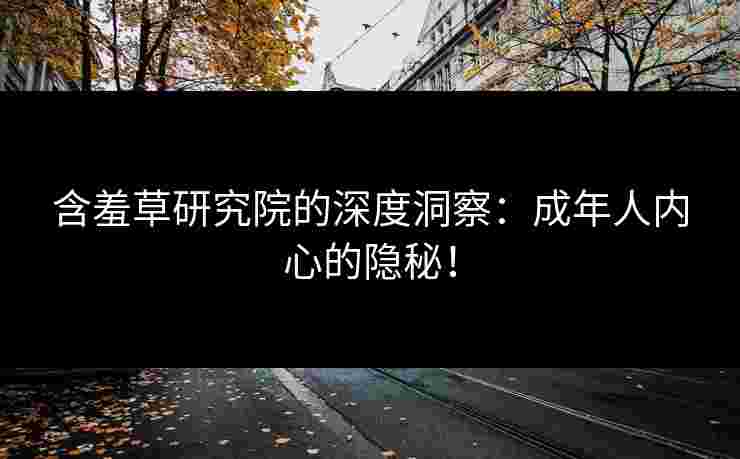 含羞草研究院的深度洞察：成年人内心的隐秘！
