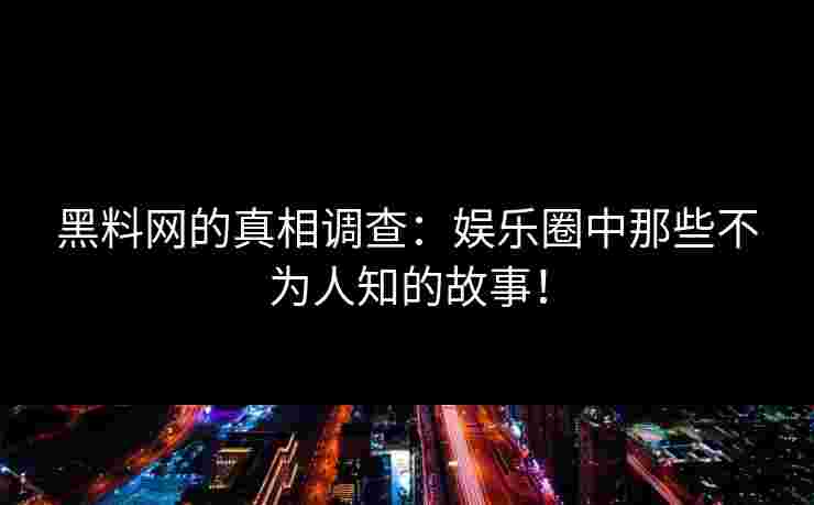 黑料网的真相调查：娱乐圈中那些不为人知的故事！
