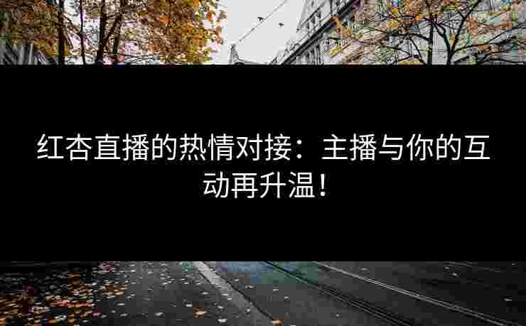红杏直播的热情对接：主播与你的互动再升温！