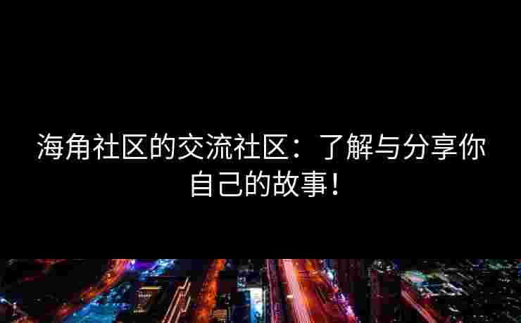 海角社区的交流社区：了解与分享你自己的故事！
