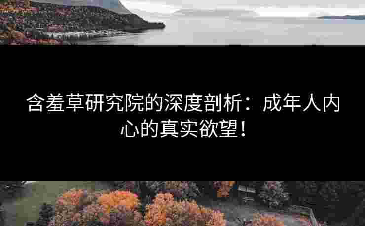含羞草研究院的深度剖析：成年人内心的真实欲望！
