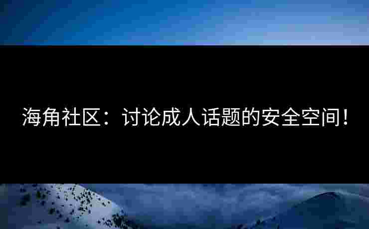 海角社区：讨论成人话题的安全空间！