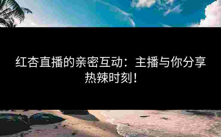 红杏直播的亲密互动：主播与你分享热辣时刻！