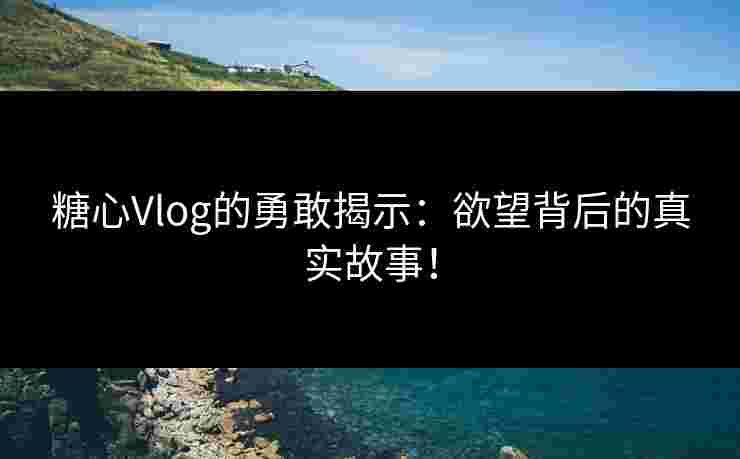 糖心Vlog的勇敢揭示：欲望背后的真实故事！