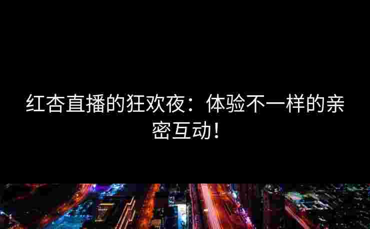 红杏直播的狂欢夜：体验不一样的亲密互动！