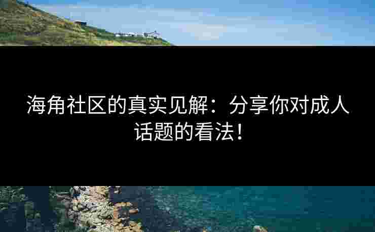 海角社区的真实见解：分享你对成人话题的看法！