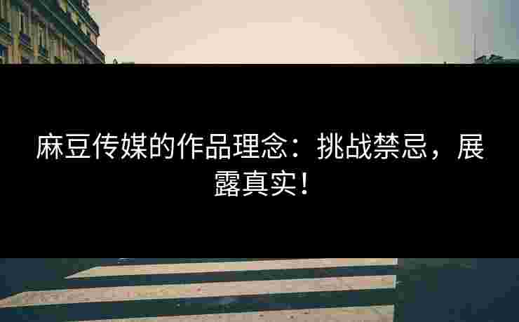 麻豆传媒的作品理念：挑战禁忌，展露真实！