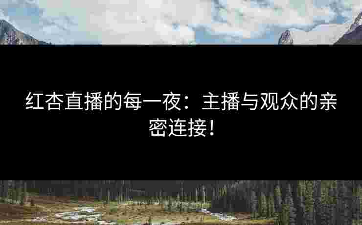 红杏直播的每一夜：主播与观众的亲密连接！