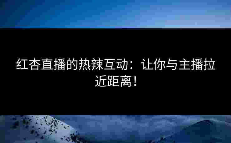 红杏直播的热辣互动：让你与主播拉近距离！