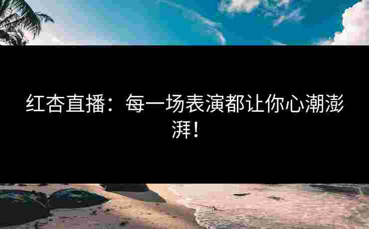 红杏直播：每一场表演都让你心潮澎湃！