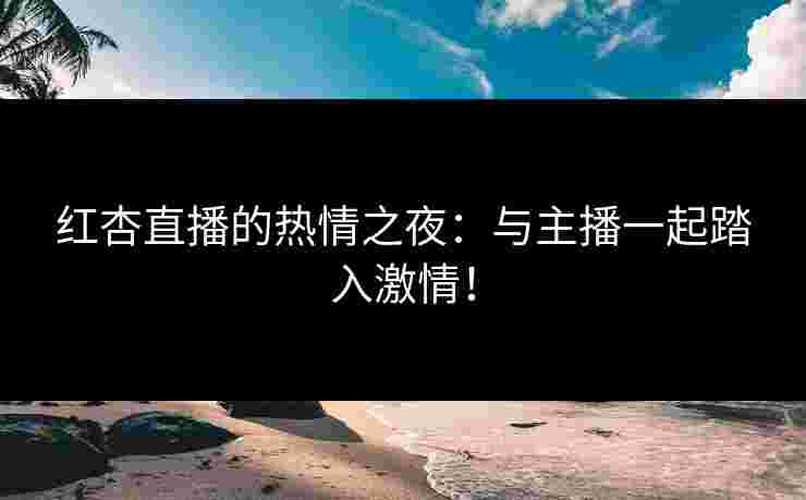 红杏直播的热情之夜：与主播一起踏入激情！