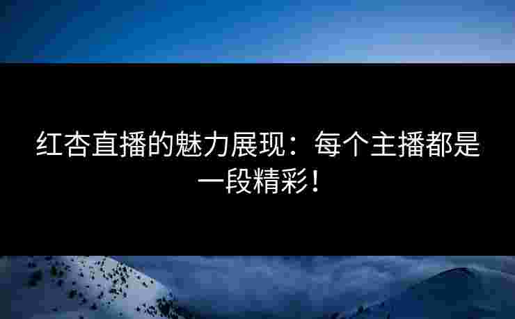红杏直播的魅力展现：每个主播都是一段精彩！