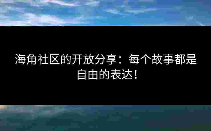 海角社区的开放分享：每个故事都是自由的表达！