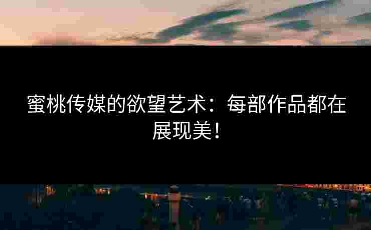 蜜桃传媒的欲望艺术：每部作品都在展现美！