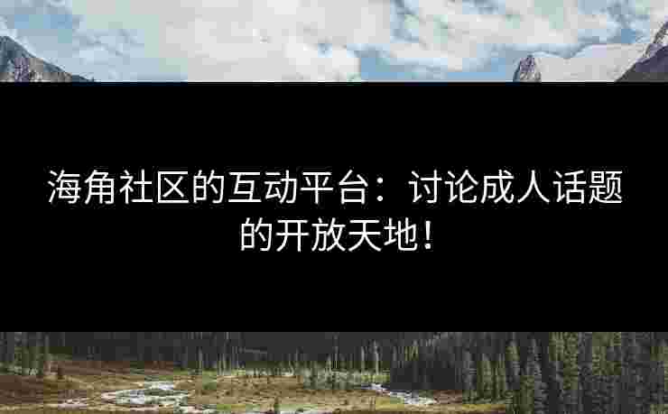 海角社区的互动平台：讨论成人话题的开放天地！