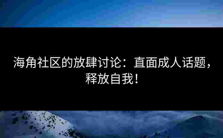 海角社区的放肆讨论：直面成人话题，释放自我！