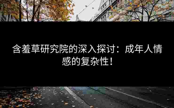 含羞草研究院的深入探讨：成年人情感的复杂性！