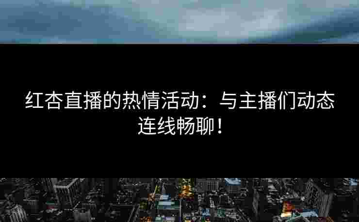 红杏直播的热情活动：与主播们动态连线畅聊！