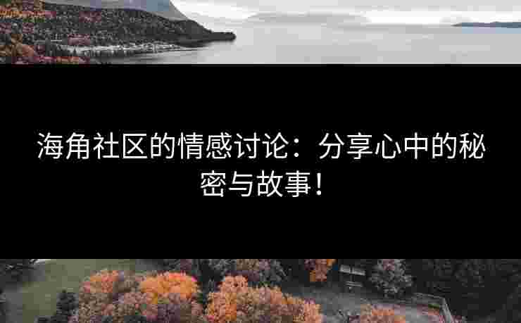 海角社区的情感讨论：分享心中的秘密与故事！