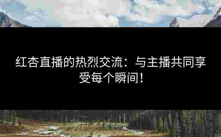 红杏直播的热烈交流：与主播共同享受每个瞬间！