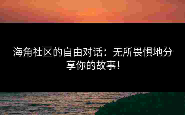 海角社区的自由对话：无所畏惧地分享你的故事！