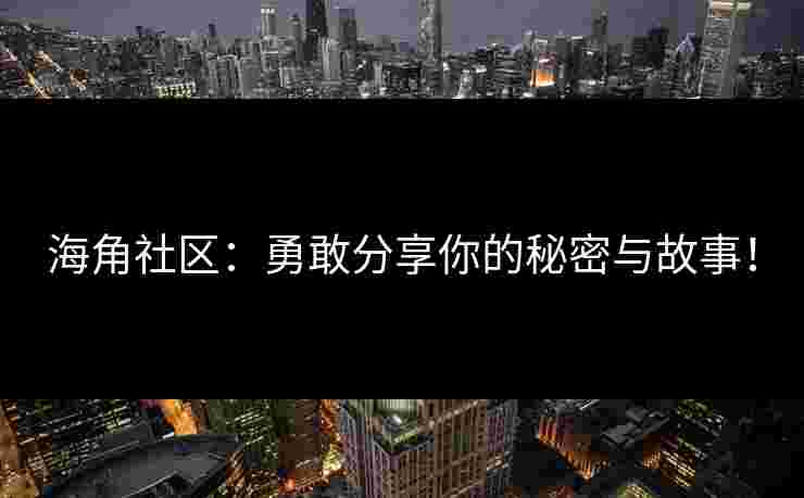 海角社区：勇敢分享你的秘密与故事！