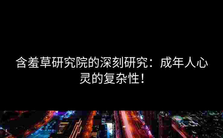 含羞草研究院的深刻研究：成年人心灵的复杂性！