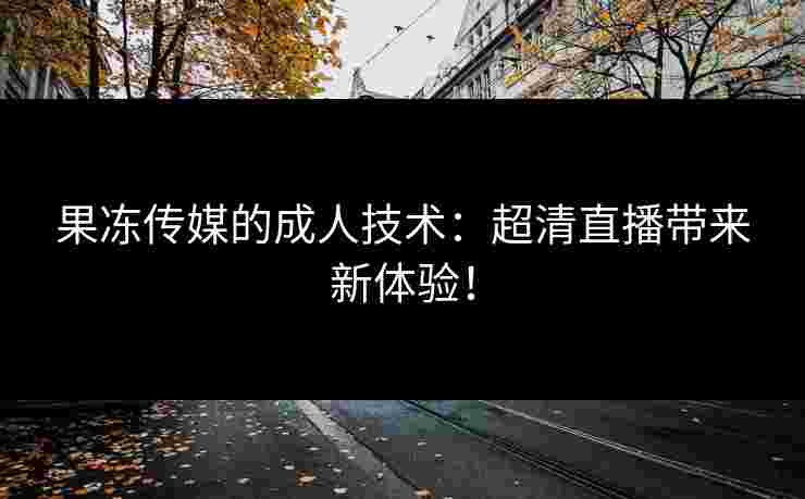 果冻传媒的成人技术：超清直播带来新体验！