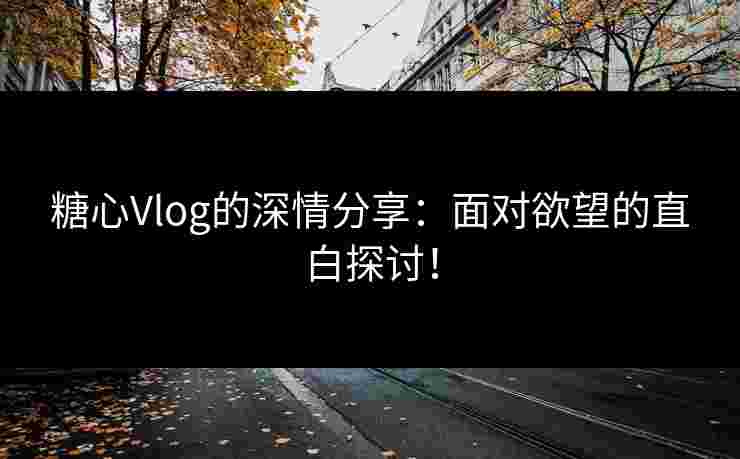 糖心Vlog的深情分享：面对欲望的直白探讨！