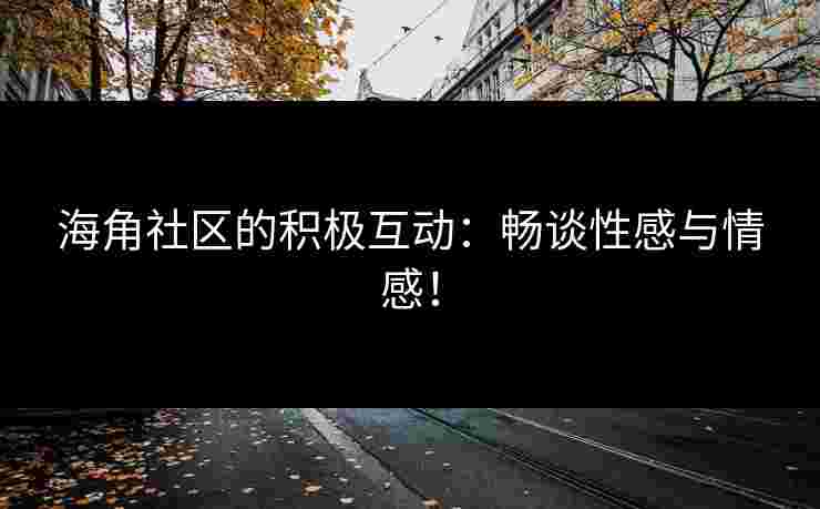 海角社区的积极互动：畅谈性感与情感！