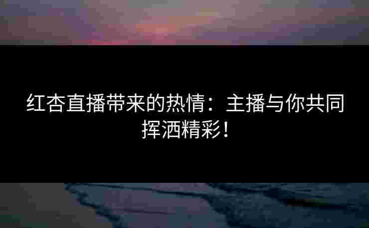 红杏直播带来的热情：主播与你共同挥洒精彩！