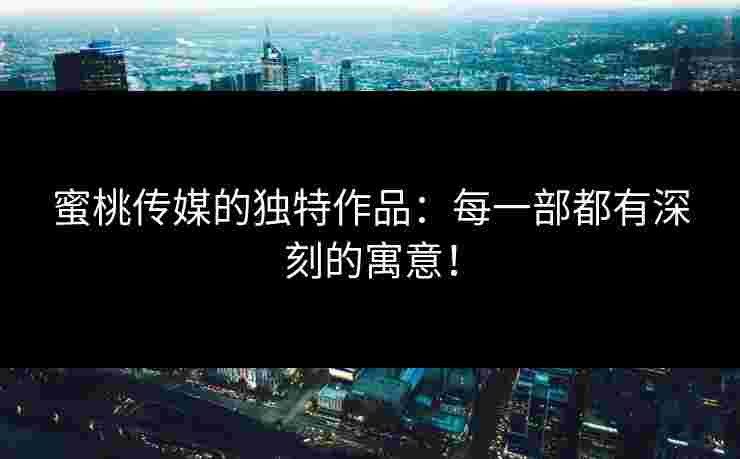 蜜桃传媒的独特作品：每一部都有深刻的寓意！