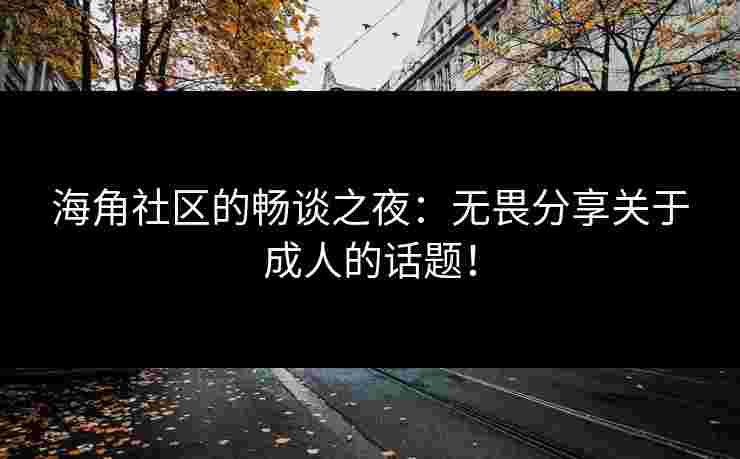 海角社区的畅谈之夜：无畏分享关于成人的话题！