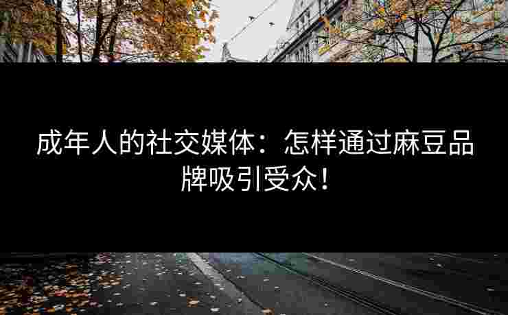 成年人的社交媒体：怎样通过麻豆品牌吸引受众！