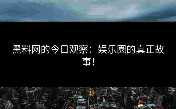 黑料网的今日观察：娱乐圈的真正故事！