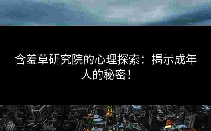 含羞草研究院的心理探索：揭示成年人的秘密！